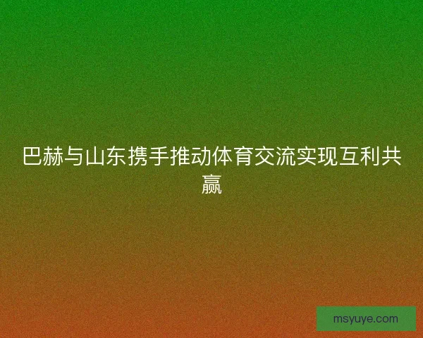 巴赫与山东携手推动体育交流实现互利共赢