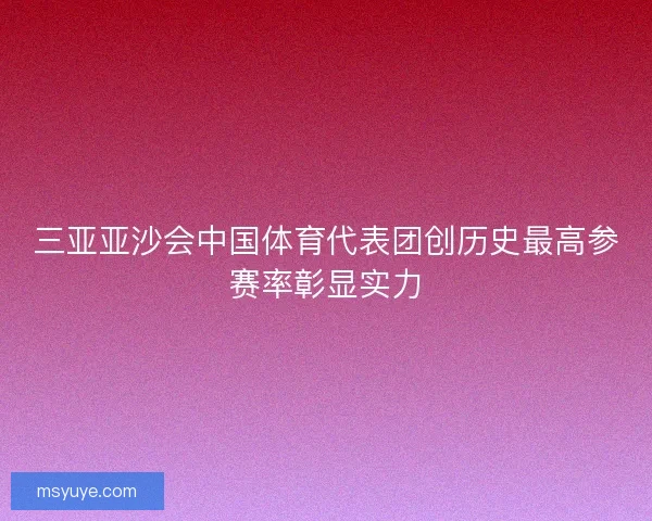 三亚亚沙会中国体育代表团创历史最高参赛率彰显实力