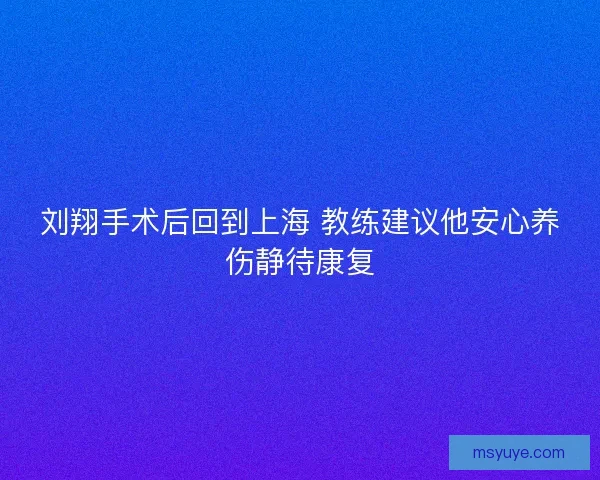 刘翔手术后回到上海 教练建议他安心养伤静待康复