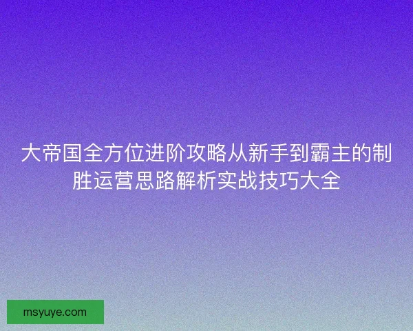 大帝国全方位进阶攻略从新手到霸主的制胜运营思路解析实战技巧大全