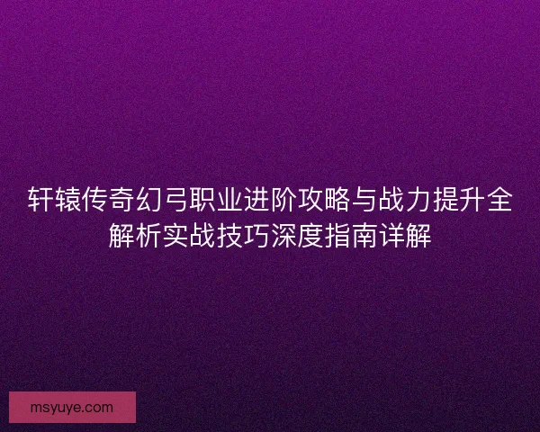 轩辕传奇幻弓职业进阶攻略与战力提升全解析实战技巧深度指南详解